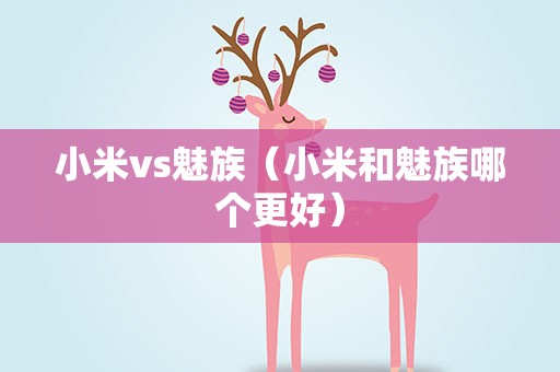 小米vs魅族（小米和魅族哪个更好）