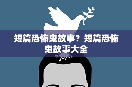 短篇恐怖鬼故事？短篇恐怖鬼故事大全