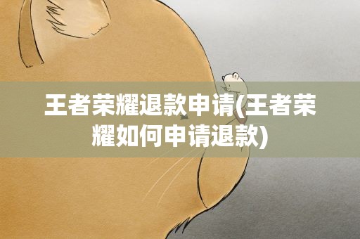 王者荣耀退款申请(王者荣耀如何申请退款)