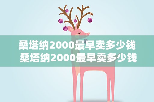 桑塔纳2000最早卖多少钱 桑塔纳2000最早卖多少钱一辆
