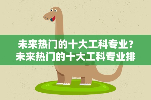 未来热门的十大工科专业？未来热门的十大工科专业排名