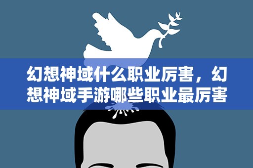 幻想神域什么职业厉害，幻想神域手游哪些职业最厉害 职业选择推荐