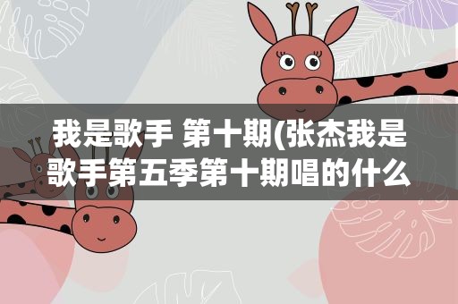 我是歌手 第十期(张杰我是歌手第五季第十期唱的什么歌)