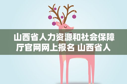 山西省人力资源和社会保障厅官网网上报名 山西省人力资源和社会保障厅报名入口