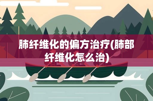 肺纤维化的偏方治疗(肺部纤维化怎么治)