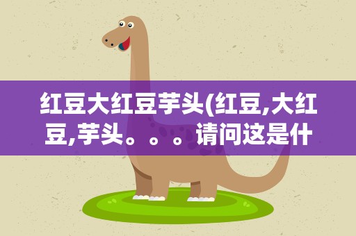 红豆大红豆芋头(红豆,大红豆,芋头。。。请问这是什么歌)