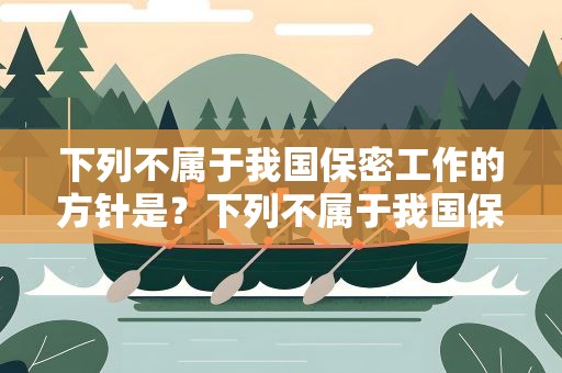 下列不属于我国保密工作的方针是？下列不属于我国保密工作的方针是什么