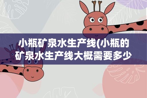 小瓶矿泉水生产线(小瓶的矿泉水生产线大概需要多少投资)