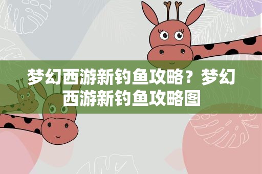 梦幻西游新钓鱼攻略？梦幻西游新钓鱼攻略图