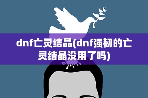 dnf亡灵结晶(dnf强韧的亡灵结晶没用了吗)
