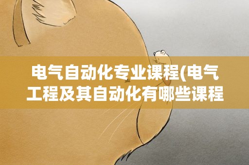 电气自动化专业课程(电气工程及其自动化有哪些课程)