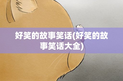 好笑的故事笑话(好笑的故事笑话大全)