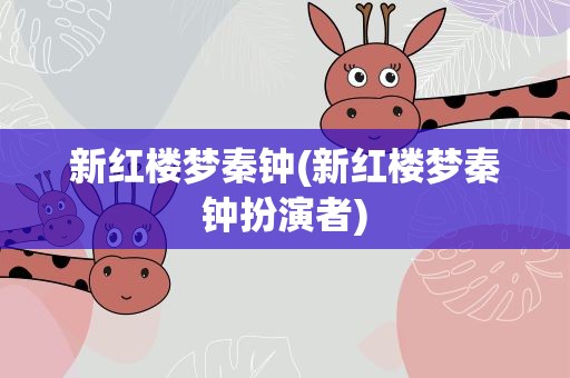 新红楼梦秦钟(新红楼梦秦钟扮演者)