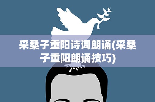 采桑子重阳诗词朗诵(采桑子重阳朗诵技巧)