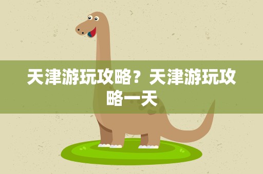 天津游玩攻略？天津游玩攻略一天