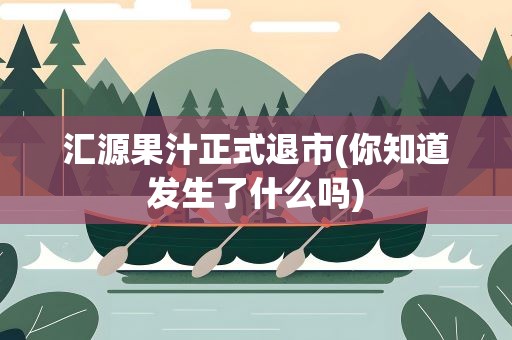 汇源果汁正式退市(你知道发生了什么吗)
