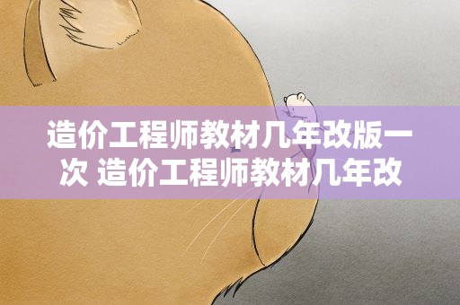造价工程师教材几年改版一次 造价工程师教材几年改版一次了