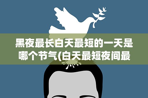 黑夜最长白天最短的一天是哪个节气(白天最短夜间最长是哪个节气)