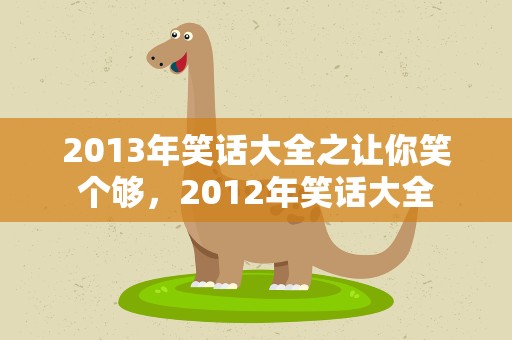 2013年笑话大全之让你笑个够，2012年笑话大全