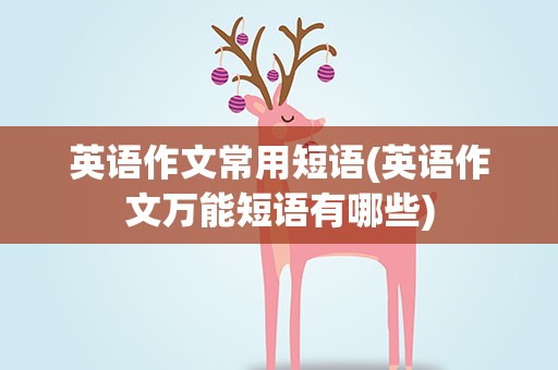 英语作文常用短语(英语作文万能短语有哪些)
