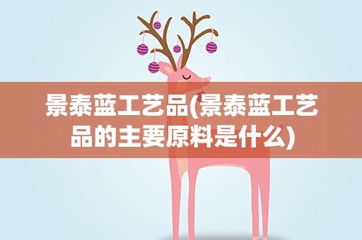 景泰蓝工艺品(景泰蓝工艺品的主要原料是什么)