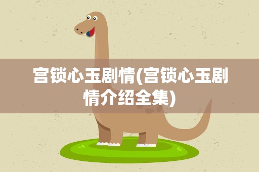 宫锁心玉剧情(宫锁心玉剧情介绍全集)