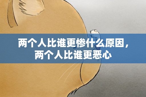 两个人比谁更惨什么原因，两个人比谁更恶心