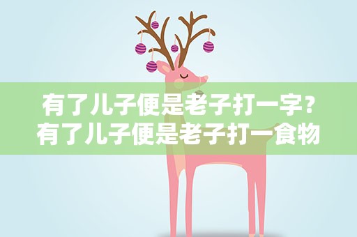 有了儿子便是老子打一字？有了儿子便是老子打一食物