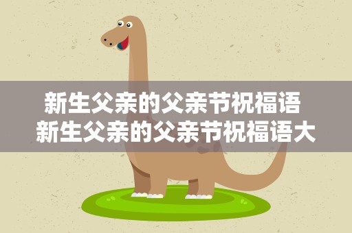 新生父亲的父亲节祝福语 新生父亲的父亲节祝福语大全