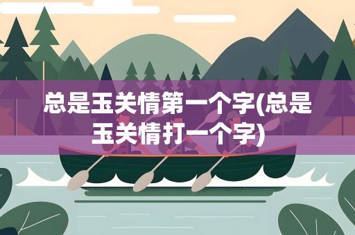 总是玉关情第一个字(总是玉关情打一个字)