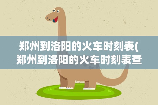 郑州到洛阳的火车时刻表(郑州到洛阳的火车时刻表查询)