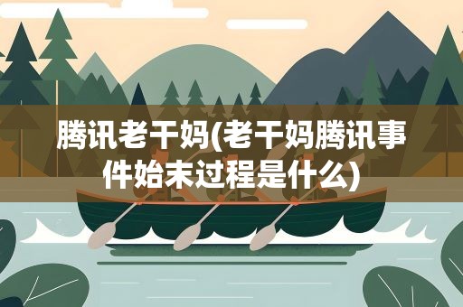 腾讯老干妈(老干妈腾讯事件始末过程是什么)