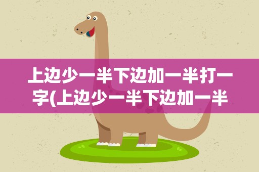 上边少一半下边加一半打一字(上边少一半下边加一半打一个字)