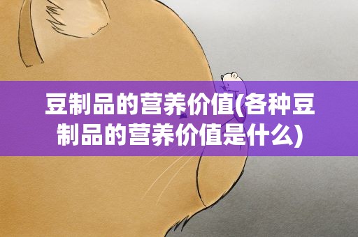 豆制品的营养价值(各种豆制品的营养价值是什么)