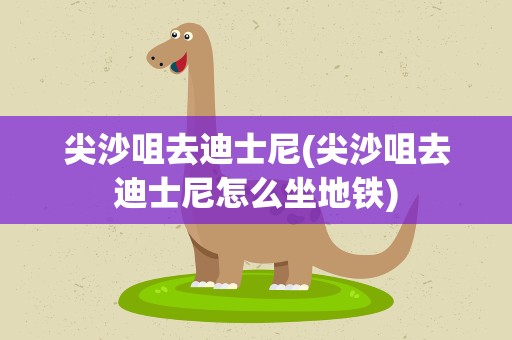 尖沙咀去迪士尼(尖沙咀去迪士尼怎么坐地铁)