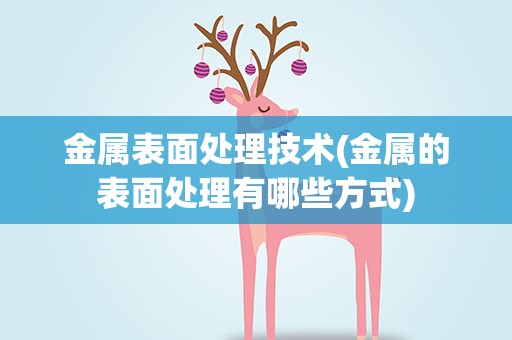 金属表面处理技术(金属的表面处理有哪些方式)