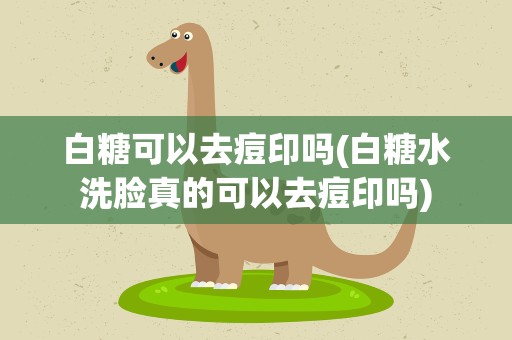 白糖可以去痘印吗(白糖水洗脸真的可以去痘印吗)