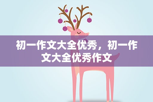 初一作文大全优秀，初一作文大全优秀作文