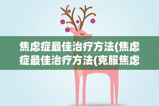 焦虑症最佳治疗方法(焦虑症最佳治疗方法(克服焦虑很有效的7个方法))