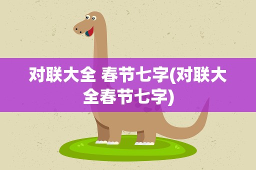 对联大全 春节七字(对联大全春节七字)