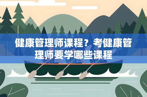 健康管理师课程？考健康管理师要学哪些课程