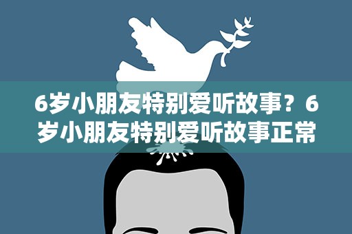 6岁小朋友特别爱听故事？6岁小朋友特别爱听故事正常吗