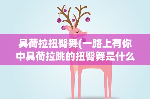 具荷拉扭臀舞(一路上有你中具荷拉跳的扭臀舞是什么音乐)