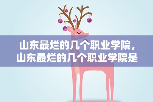 山东最烂的几个职业学院，山东最烂的几个职业学院是哪个