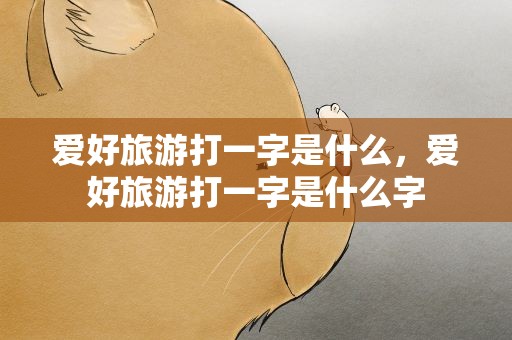 爱好旅游打一字是什么，爱好旅游打一字是什么字