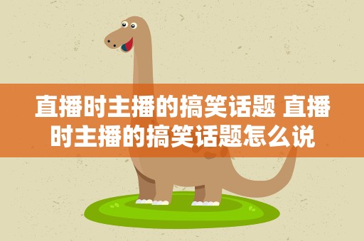 直播时主播的搞笑话题 直播时主播的搞笑话题怎么说