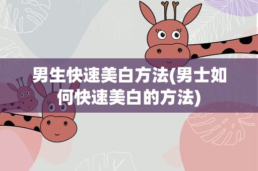 男生快速美白方法(男士如何快速美白的方法)