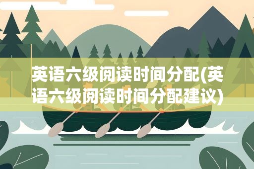 英语六级阅读时间分配(英语六级阅读时间分配建议)
