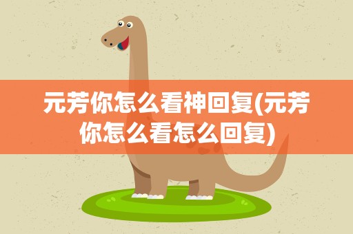 元芳你怎么看神回复(元芳你怎么看怎么回复)