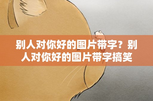 别人对你好的图片带字？别人对你好的图片带字搞笑